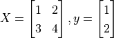 X = \begin{bmatrix} 1 & 2 \\ 3 & 4 \end{bmatrix},  y = \begin{bmatrix} 1 \\ 2\end{bmatrix}