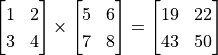 \begin{bmatrix} 1 & 2 \\ 3 & 4 \end{bmatrix} \times \begin{bmatrix} 5 & 6 \\ 7 & 8 \end{bmatrix} = \begin{bmatrix} 19 & 22 \\43 & 50 \end{bmatrix}