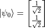 \ket{\psi_0} = \begin{bmatrix}\frac{1}{\sqrt{2}} \\ \frac{1}{\sqrt{2}} \end{bmatrix}