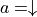 a = \downarrow