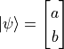 \ket{\psi} = \begin{bmatrix}a \\ b\end{bmatrix}